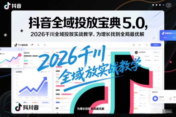 抖音全域投放宝典5.0，2026千川全域投放实战教学，为增长找到全局最优解-时光云网创