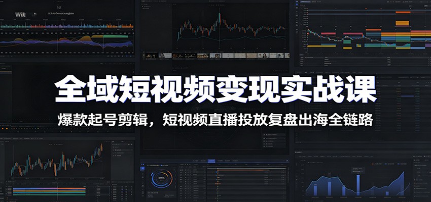 全域短视频变现实战课：爆款起号剪辑，短视频直播投放复盘出海全链路-时光云网创