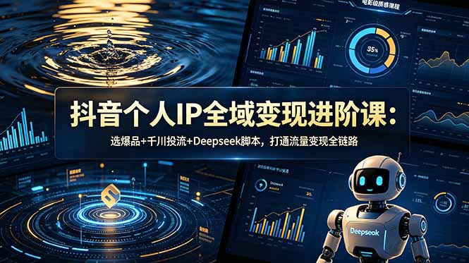 抖音个人IP全域变现进阶课-更新26年6月：选爆品+千川投流+Deepseek脚本，打通流量变现全链路-时光云网创