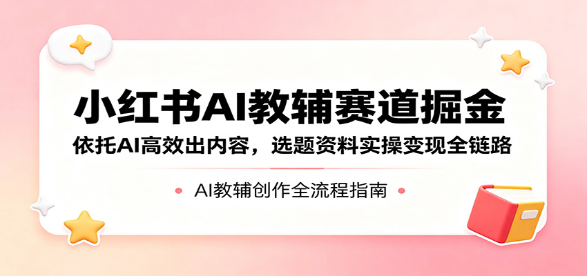 小红书AI教辅赛道掘金：依托AI高效出内容，选题资料实操变现全链路-时光云网创