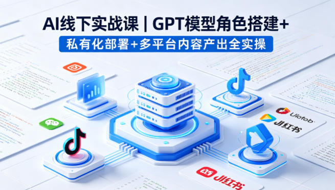 AI线下实战课，GPT模型角色搭建+私有化部署+多平台内容产出全实操-时光云网创