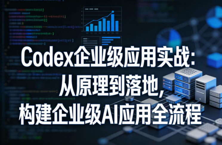 Codex企业级应用实战：从原理到落地，构建企业级AI应用全流程-时光云网创