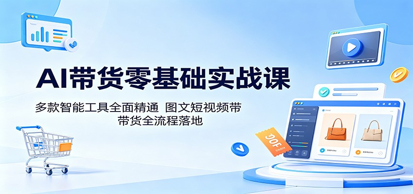 AI带货零基础实战课：多款智能工具全面精通，图文短视频带货全流程落地-时光云网创