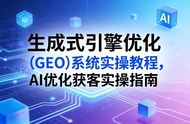 生成式引擎优化(GEO)系统实操教程，AI优化获客实操指南-时光云网创