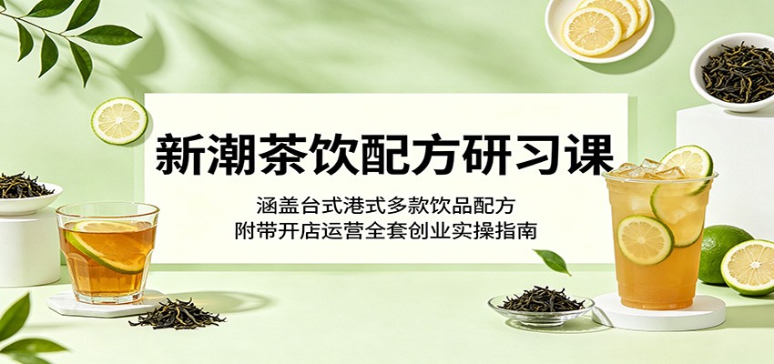 新潮茶饮配方研习课：涵盖台式港式多款饮品配方，附带开店运营全套创业实操指南-时光云网创