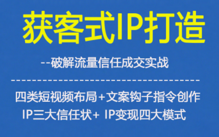 获客型IP打造,破解流量信任成,四类短视频布局+文案钩子指令创作IP三大信任状+IP变现四大模式-时光云网创