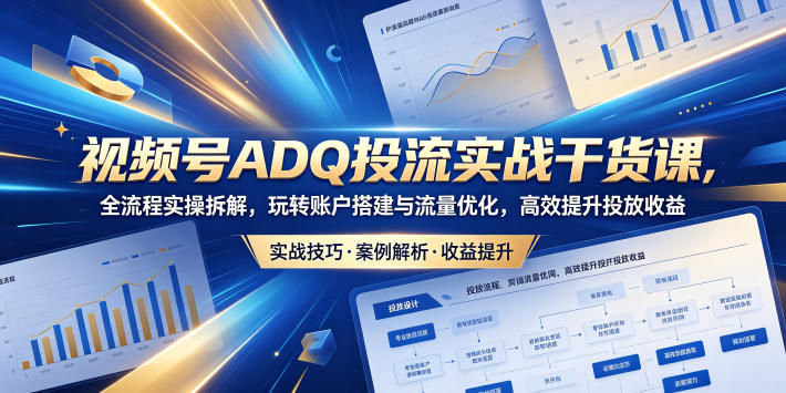 视频号ADQ投流实战干货课，全流程实操拆解，玩转账户搭建与流量优化，高效提升投放收益-时光云网创