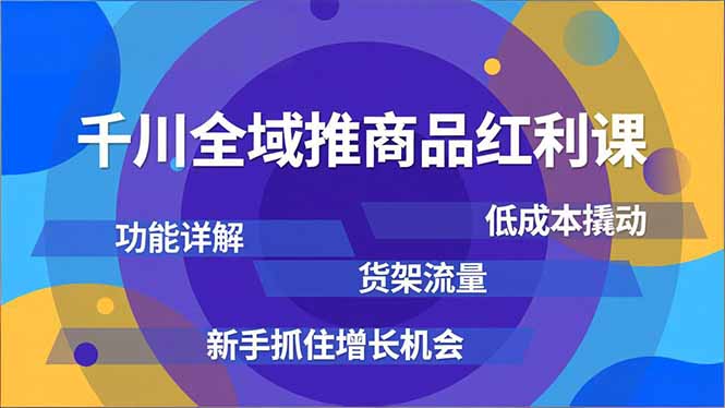 千川全域推商品红利课，功能详解、低成本撬动、货架流量，新手抓住增长机会-时光云网创