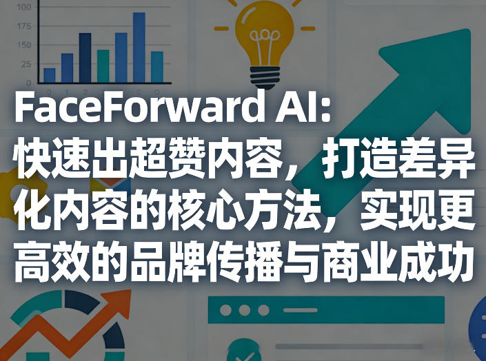 FaceForward AI：快速出超赞内容，打造差异化内容的核心方法，实现更高效的品牌传播与商业成功-时光云网创