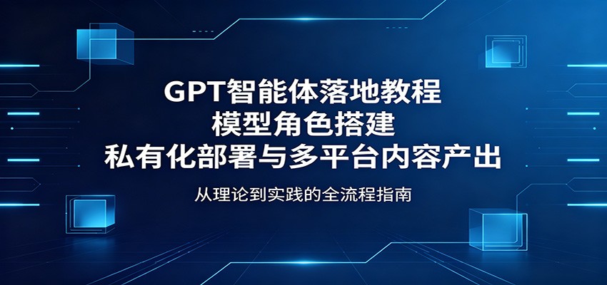 GPT智能体落地教程：模型角色搭建，私有化部署与多平台内容产出-时光云网创