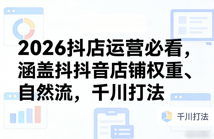 2026抖店运营必看，涵盖抖音店铺权重、自然流，千川打法-时光云网创