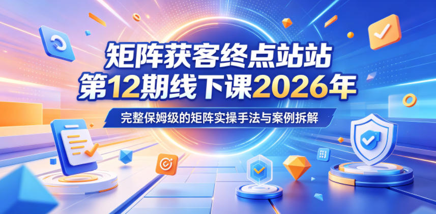 矩阵获客终点站第12期线下课2026年5月22-23号,完整保姆级的矩阵实操手法与案例拆解-时光云网创