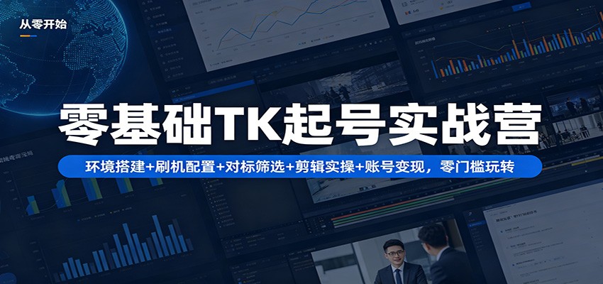 零基础TK起号实战营：环境搭建+ 刷机配置+对标筛选+剪辑实操+账号变现，零门槛玩转-时光云网创