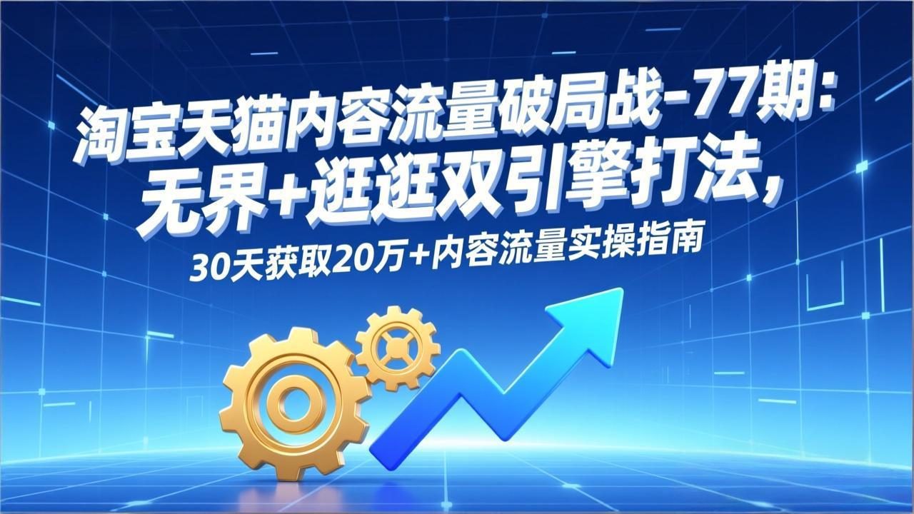 淘宝天猫内容流量破局战-77期：无界+逛逛双引擎打法，30天获取20万+内容流量实操指南-时光云网创