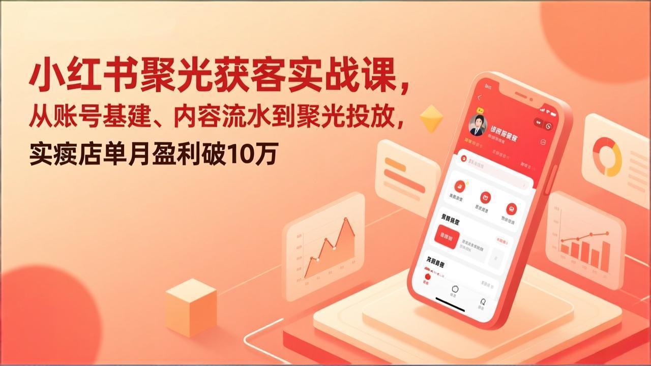 小红书聚光获客实战课，从账号基建、内容流水到聚光投放，实体店单月盈利破10万-时光云网创