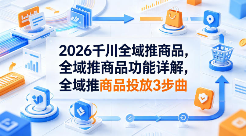 2026千川全域推商品，全域推商品功能详解，全域推商品投放3步曲-时光云网创