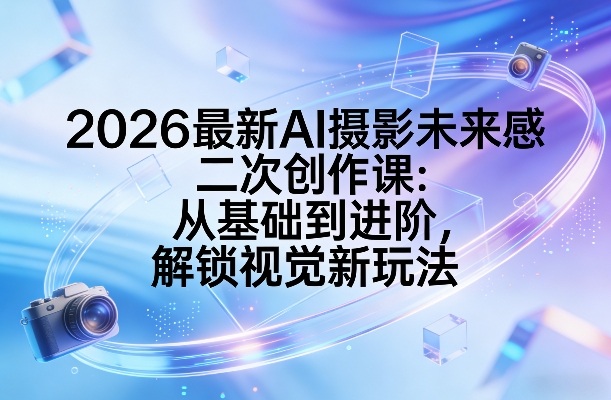 2026最新AI摄影未来感二次创作课：从基础到进阶，解锁视觉新玩法-时光云网创
