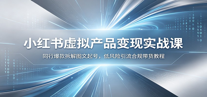 小红书虚拟产品变现实战课：同行爆款拆解图文起号，低风险引流合规带货教程-时光云网创