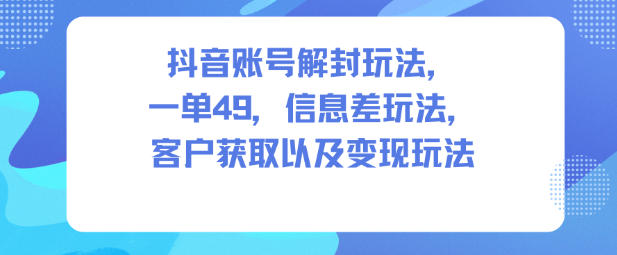 抖音账号解封玩法,一单49,信息差玩法,客户获取以及变现玩法-时光云网创