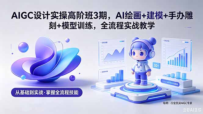 AIGC 设计实操高阶班3期,AI绘画+建模+手办雕刻+模型训练,全流程实战教学(附软件+素材-时光云网创