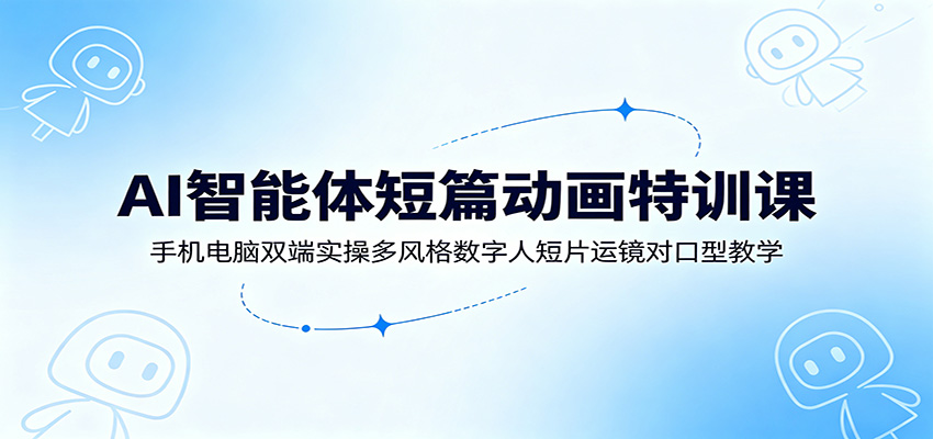 AI智能体短篇动画特训课:手机电脑双端实操多风格数字人短片运镜对口型教学-时光云网创