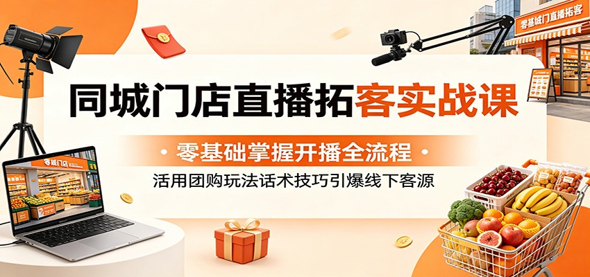 同城门店直播拓客实战课：零基础掌握开播全流程，活用团购玩法话术技巧引爆线下客源-时光云网创
