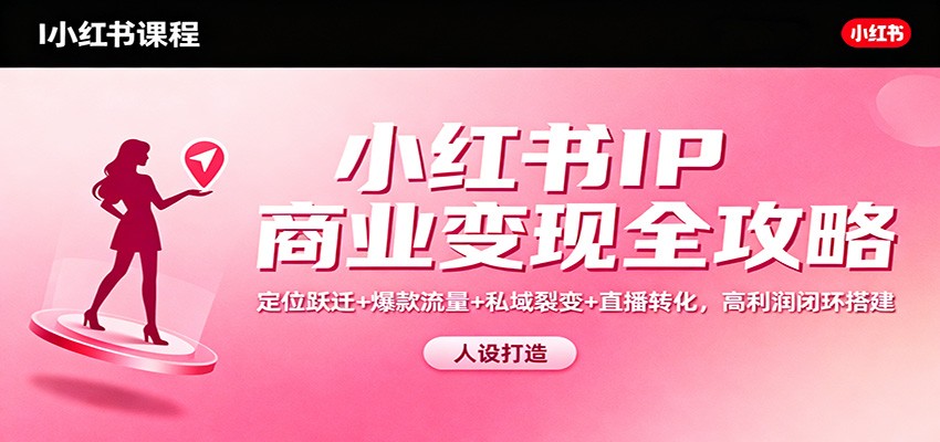 小红书IP商业变现全攻略：定位跃迁+爆款流量+私域裂变+直播转化，高利润闭环搭建-时光云网创