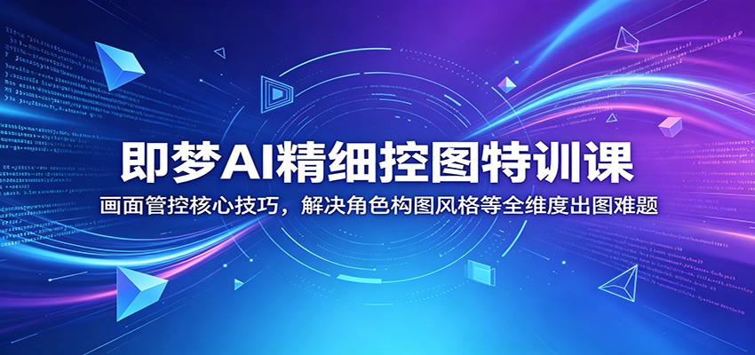 即梦AI精细控图特训课:画面管控核心技巧,解决角色构图风格等全维度出图难题-时光云网创