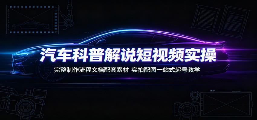 汽车科普解说短视频实操：完整制作流程文档配套素材，实拍配图一站式起号教学-时光云网创