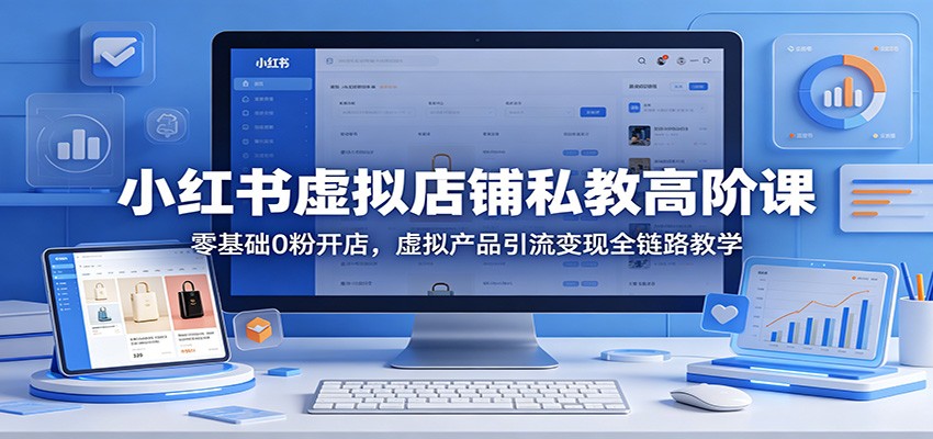 小红书虚拟店铺私教高阶课：零基础0粉开店，虚拟产品引流变现全链路教学-时光云网创