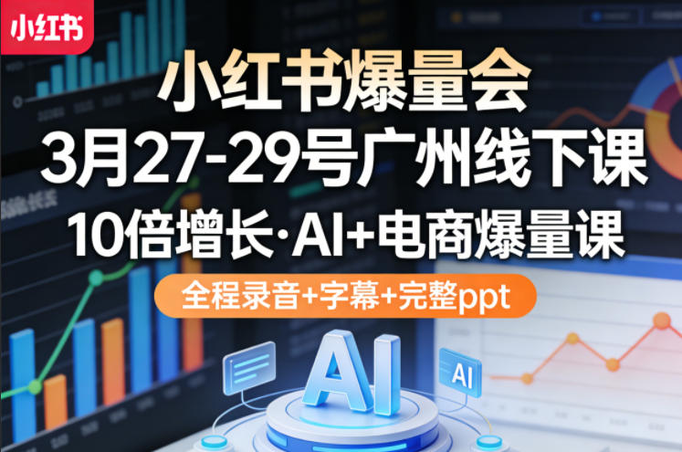 小红书爆量会3月27-29号广州线下课，10倍增长，AI+电商爆量课，全程录音+字幕+完整ppt-时光云网创