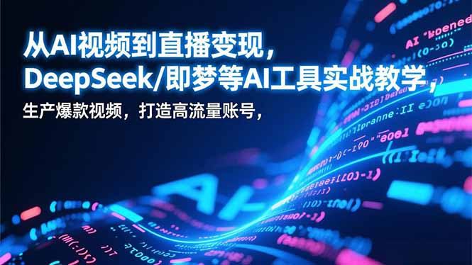 从AI视频到直播变现，DeepSeek/即梦等AI工具实战教学，生产爆款视频，打造高流量账号-时光云网创