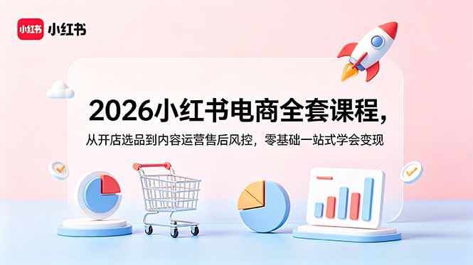 2026小红书电商全套课程，从开店选品到内容运营售后风控，零基础一站式学会变现-时光云网创