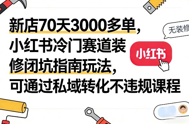 新店70天3000多单，小红书冷门赛道装修闭坑指南玩法，可通过私域转化不违规课程-时光云网创