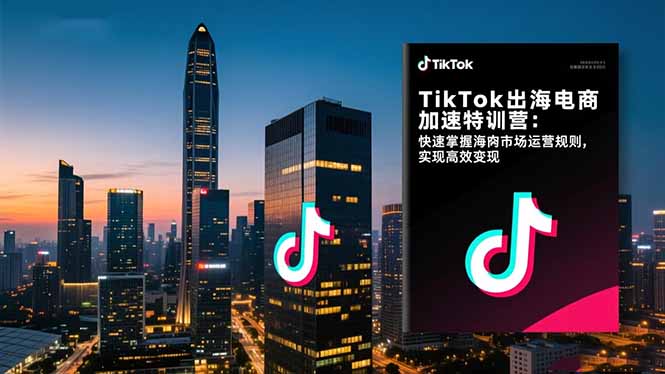 TikTok出海电商加速特训营-更新：快速掌握海外市场运营规则，实现高效变现-时光云网创