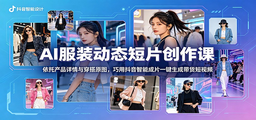 AI服装动态短片创作课：依托产品详情与穿搭原图，巧用抖音智能成片一键生成带货短视频-时光云网创