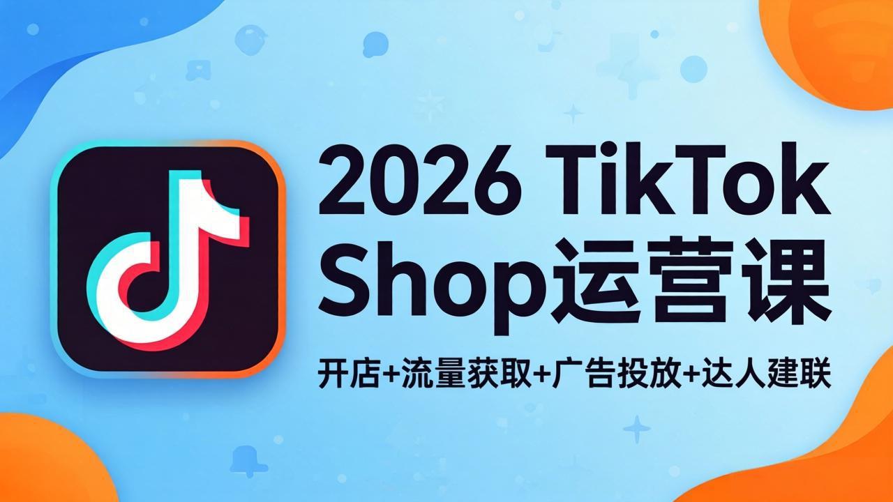 2026TikTok Shop运营课：开店+流量获取+广告投放+达人建联，解锁海外电商掘金路径-时光云网创