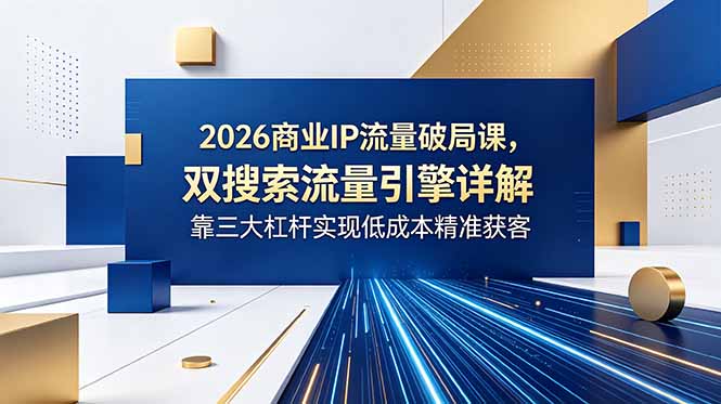 2026商业IP流量破局课，双搜索流量引擎详解，靠三大杠杆实现低成本精准获客-时光云网创