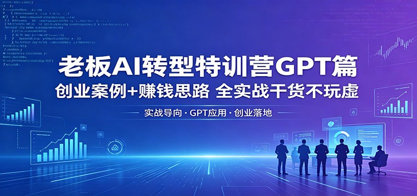 老板AI转型特训营GPT篇：创业案例+赚钱思路，全实战干货不玩虚-时光云网创