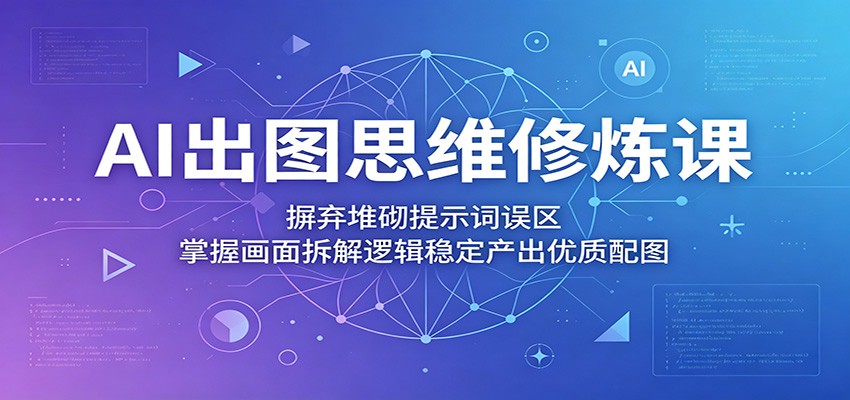 AI出图思维修炼课：摒弃堆砌提示词误区，掌握画面拆解逻辑稳定产出优质配图-时光云网创