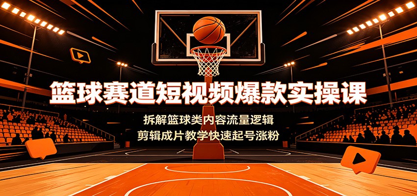 篮球赛道短视频爆款实操课：拆解篮球类内容流量逻辑，剪辑成片教学快速起号涨粉-时光云网创