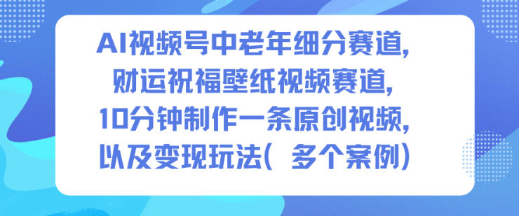 AI视频号中老年细分赛道,财运祝福壁纸视频赛道,10分钟制作一条原创视频,以及变现玩法-时光云网创
