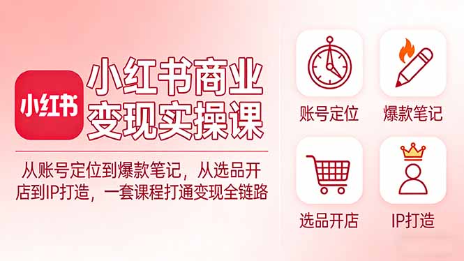 小红书商业变现实操课：从账号定位到爆款笔记，从选品开店到IP打造，一套课程打通变现全链路-时光云网创