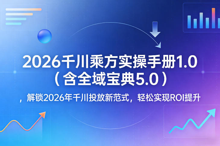 2026千川乘方实操手册1.0(含全域宝典5.0)，解锁2026年千川投放新范式，轻松实现ROI提升-时光云网创