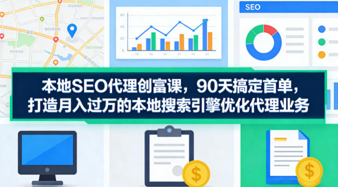 本地SEO代理创富课，90天搞定首单，助您打造月入过W的本地搜索引擎优化代理业务-时光云网创