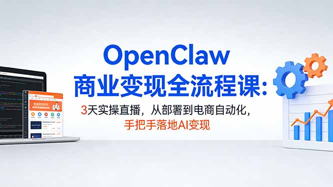 OpenClaw商业变现全流程课：3天实操直播，从部署到电商自动化，手把手落地AI变现-时光云网创