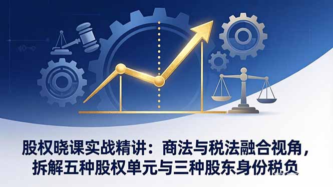 股权晓课实战精讲：商法与税法融合视角，拆解五种股权单元与三种股东身份税负-时光云网创
