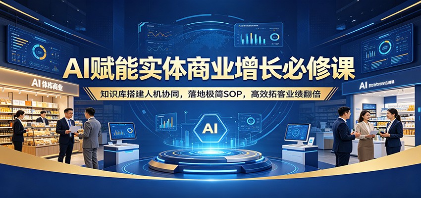 AI赋能实体商业增长必修课：知识库搭建人机协同，落地极简SOP，高效拓客业绩翻倍-时光云网创