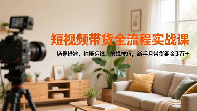 短视频带货全流程实战课，场景搭建、拍摄运镜、剪辑技巧，新手月带货佣金3万+-时光云网创