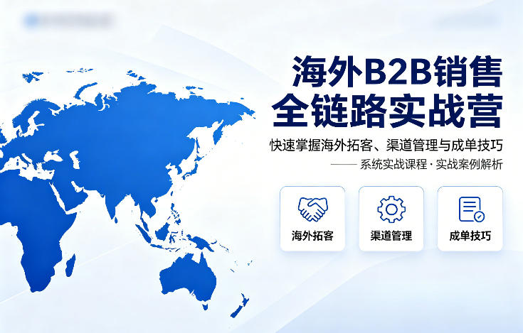 海外B2B销售全链路实战营，快速掌握海外拓客、渠道管理与成单技巧-时光云网创